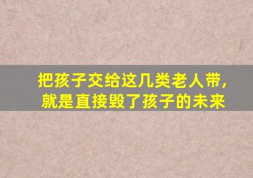 把孩子交给这几类老人带, 就是直接毁了孩子的未来